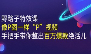 《野路子特效课：像P图一样“P”视频》手把手带你整出百万爆款绝活儿